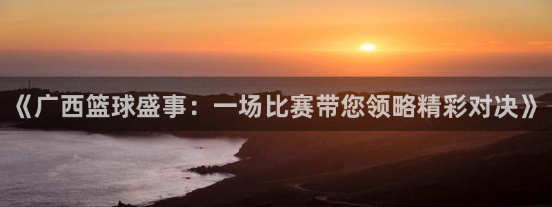 《广西篮球盛事：一场比赛带您领略精彩对决》