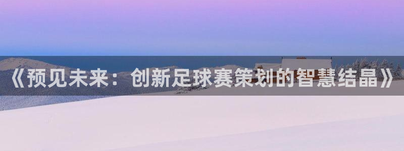  易倍emc官网：《预见未来：创新足球赛策划的智慧结晶》