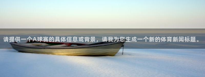  易倍emc官网登录：请提供一个A球赛的具体信息或背景，请我为