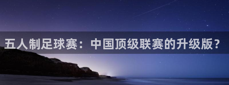  易倍emc官网入口：五人制足球赛：中国顶级联赛的升级版？