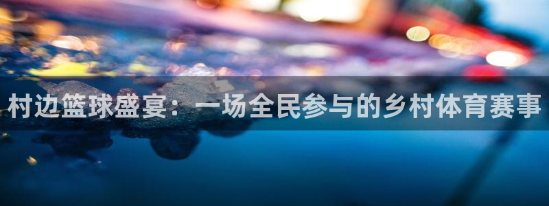  emc易贝体育怎么样：村边篮球盛宴：一场全民参与的乡村体育赛