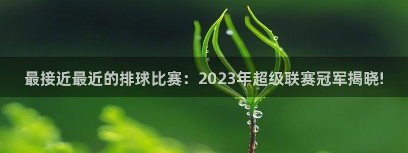 emc易倍平台：最接近最近的排球比赛：2023年超级联赛冠军